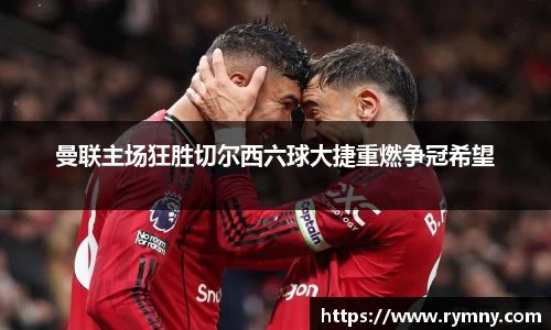 曼联主场狂胜切尔西六球大捷重燃争冠希望