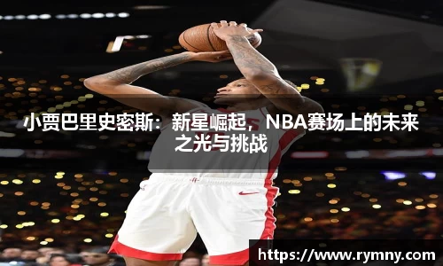 小贾巴里史密斯：新星崛起，NBA赛场上的未来之光与挑战