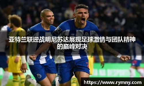 亚特兰联迎战明尼苏达展现足球激情与团队精神的巅峰对决