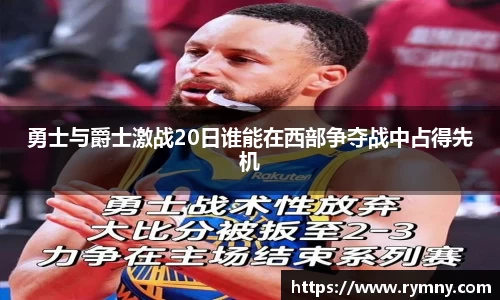勇士与爵士激战20日谁能在西部争夺战中占得先机