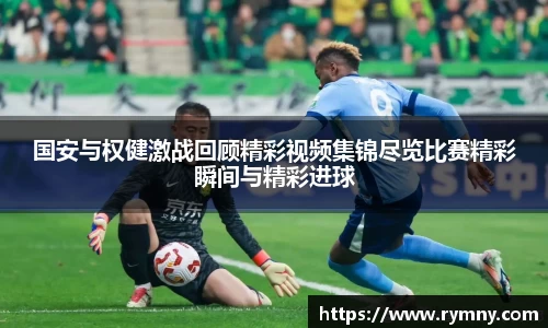 国安与权健激战回顾精彩视频集锦尽览比赛精彩瞬间与精彩进球