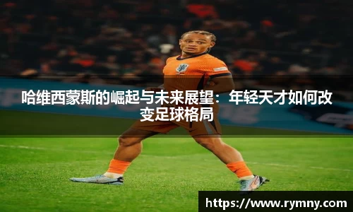 哈维西蒙斯的崛起与未来展望：年轻天才如何改变足球格局