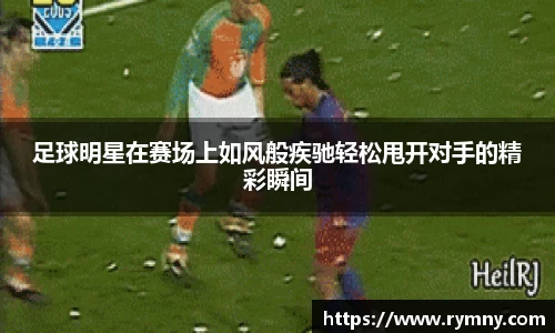 足球明星在赛场上如风般疾驰轻松甩开对手的精彩瞬间