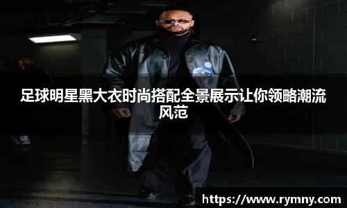 足球明星黑大衣时尚搭配全景展示让你领略潮流风范