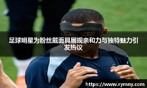 足球明星为粉丝戴面具展现亲和力与独特魅力引发热议
