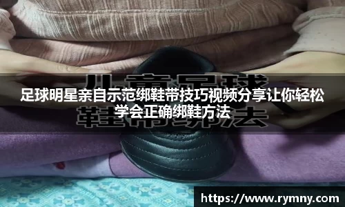 足球明星亲自示范绑鞋带技巧视频分享让你轻松学会正确绑鞋方法