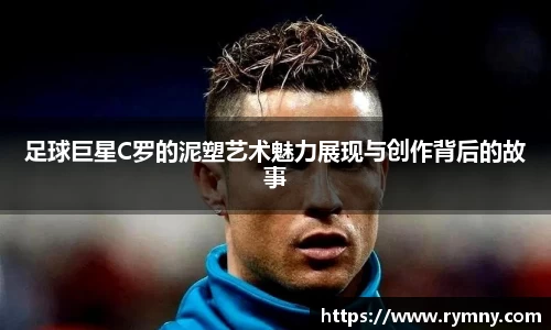 足球巨星C罗的泥塑艺术魅力展现与创作背后的故事