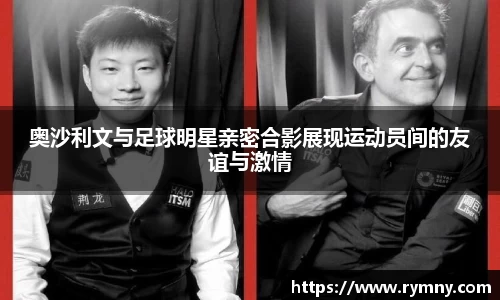 奥沙利文与足球明星亲密合影展现运动员间的友谊与激情