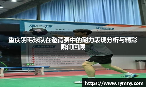 重庆羽毛球队在邀请赛中的耐力表现分析与精彩瞬间回顾