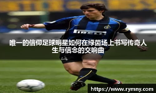 唯一的信仰足球明星如何在绿茵场上书写传奇人生与信念的交响曲