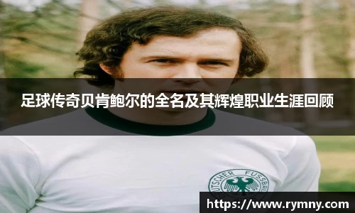 足球传奇贝肯鲍尔的全名及其辉煌职业生涯回顾