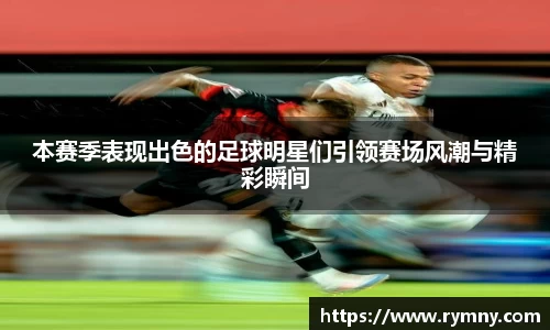 本赛季表现出色的足球明星们引领赛场风潮与精彩瞬间